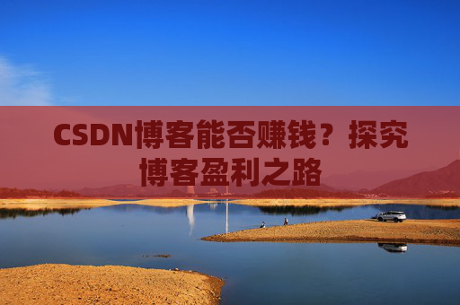 CSDN博客能否赚钱？探究博客盈利之路